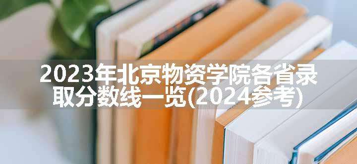 2023年北京物资学院各省录取分数线一览(2024参考)