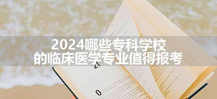 2024哪些专科学校的临床医学专业值得报考