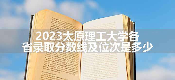 2023太原理工大学各省录取分数线及位次是多少