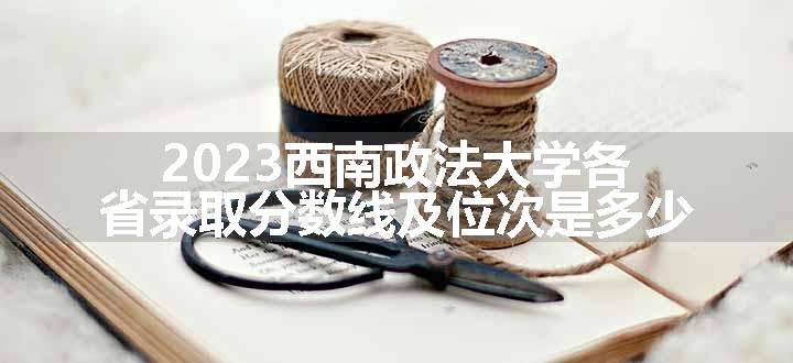 2023西南政法大学各省录取分数线及位次是多少