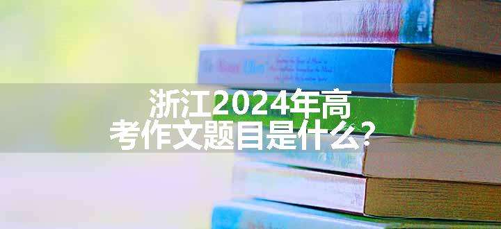 浙江2024年高考作文题目是什么？