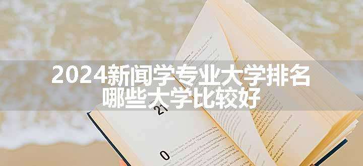 2024新闻学专业大学排名 哪些大学比较好