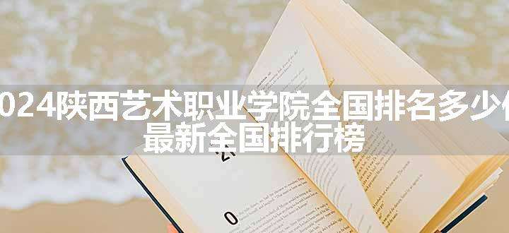 2024陕西艺术职业学院全国排名多少位 最新全国排行榜