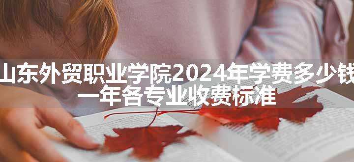 山东外贸职业学院2024年学费多少钱 一年各专业收费标准