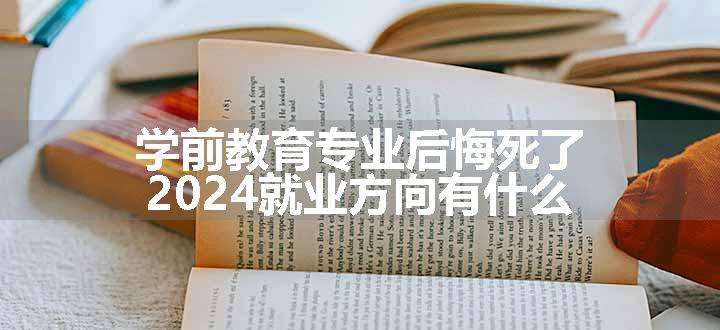 学前教育专业后悔死了 2024就业方向有什么