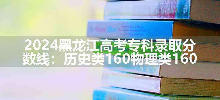 2024黑龙江高考专科录取分数线：历史类160物理类160