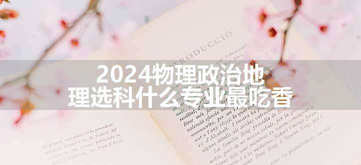 2024物理政治地理选科什么专业最吃香