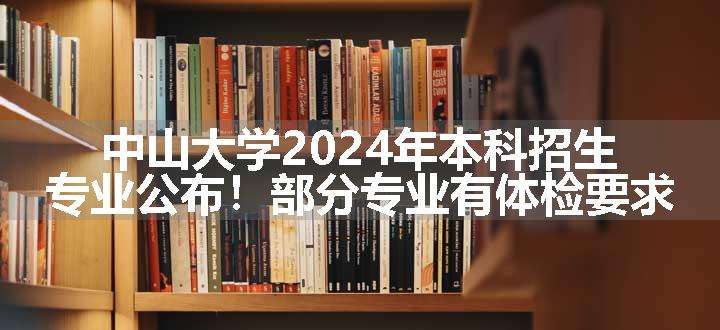 中山大学2024年本科招生专业公布！部分专业有体检要求