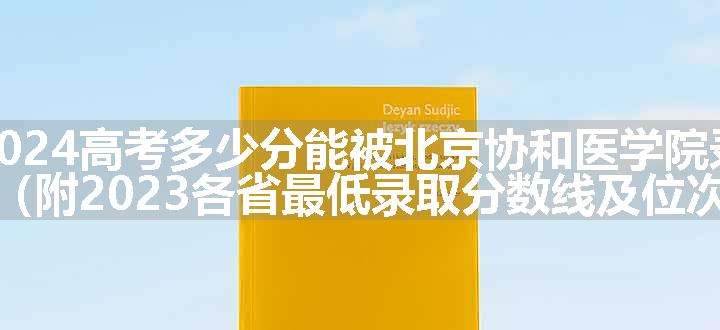 2024高考多少分能被北京协和医学院录取（附2023各省最低录取分数线及位次）