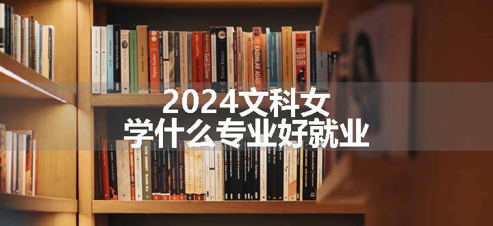 2024文科女学什么专业好就业