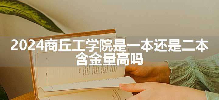 2024商丘工学院是一本还是二本 含金量高吗