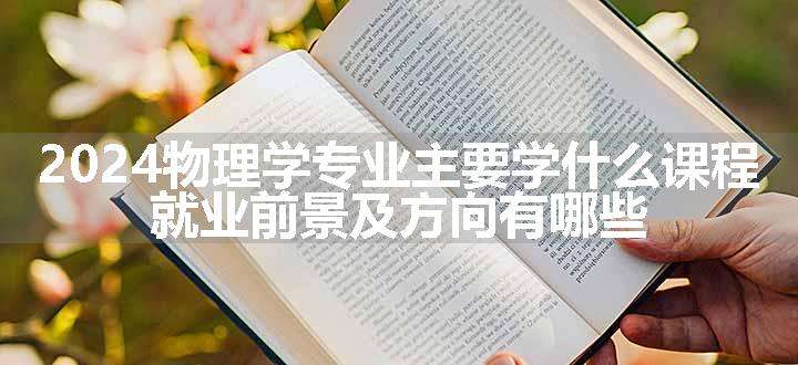 2024物理学专业主要学什么课程 就业前景及方向有哪些