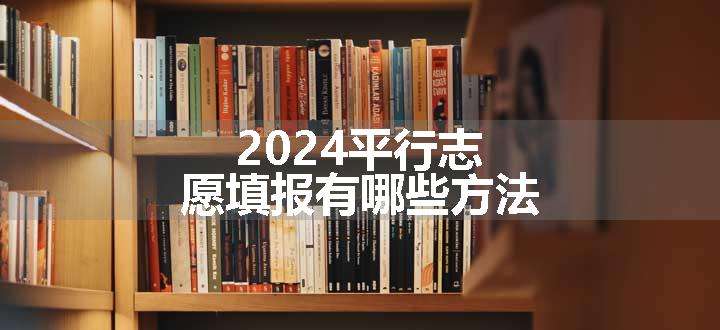 2024平行志愿填报有哪些方法