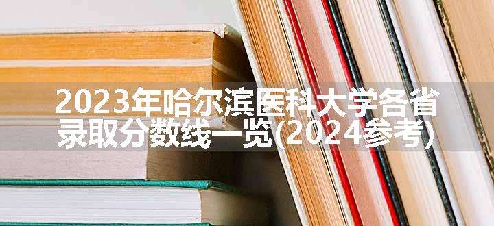 2023年哈尔滨医科大学各省录取分数线一览(2024参考)