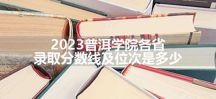 2023普洱学院各省录取分数线及位次是多少