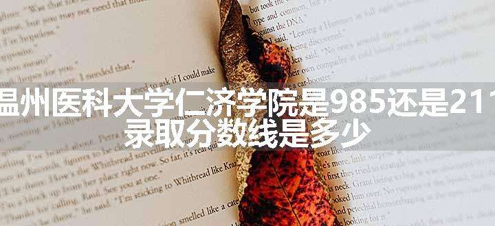 温州医科大学仁济学院是985还是211 录取分数线是多少