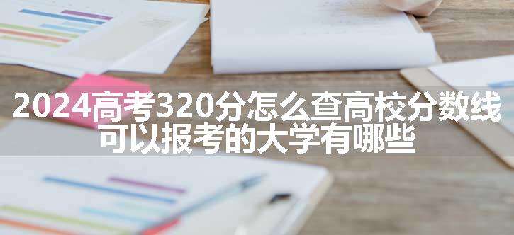 2024高考320分怎么查高校分数线 可以报考的大学有哪些