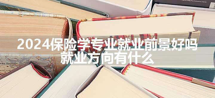 2024保险学专业就业前景好吗 就业方向有什么