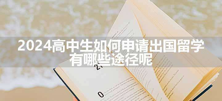 2024高中生如何申请出国留学 有哪些途径呢