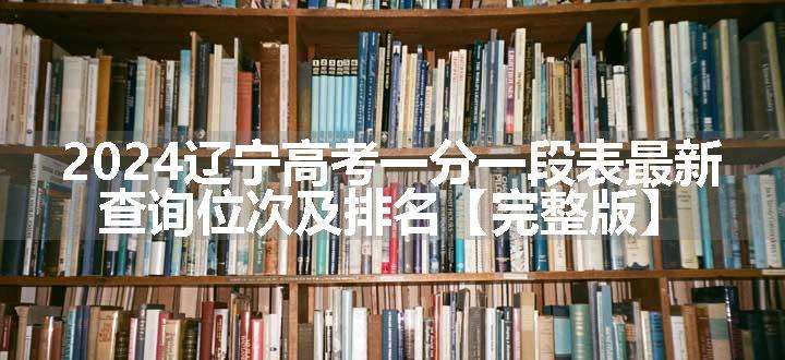 2024辽宁高考一分一段表最新 查询位次及排名【完整版】