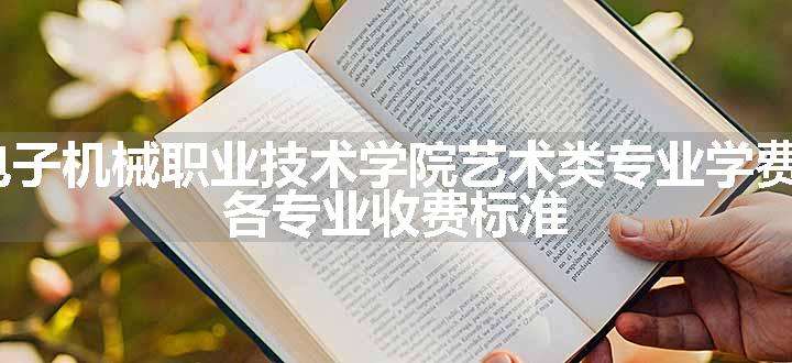 2024四川电子机械职业技术学院艺术类专业学费多少钱一年 各专业收费标准