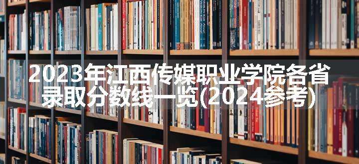 2023年江西传媒职业学院各省录取分数线一览(2024参考)