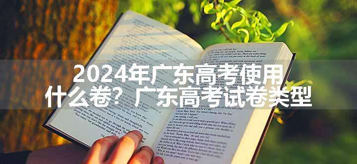 2024年广东高考使用什么卷？广东高考试卷类型