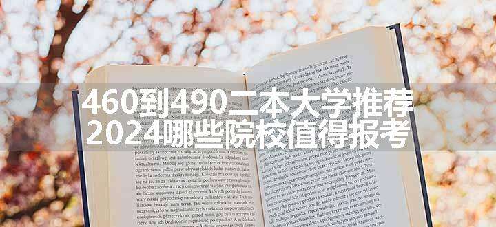 460到490二本大学推荐 2024哪些院校值得报考