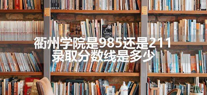 衢州学院是985还是211 录取分数线是多少