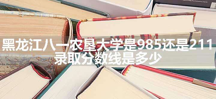 黑龙江八一农垦大学是985还是211 录取分数线是多少