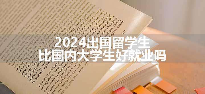 2024出国留学生比国内大学生好就业吗