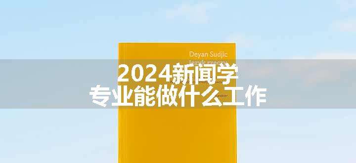 2024新闻学专业能做什么工作