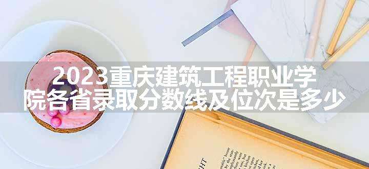 2023重庆建筑工程职业学院各省录取分数线及位次是多少