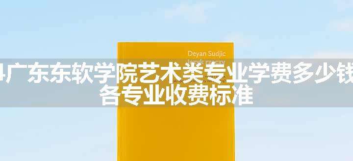 2024广东东软学院艺术类专业学费多少钱一年 各专业收费标准