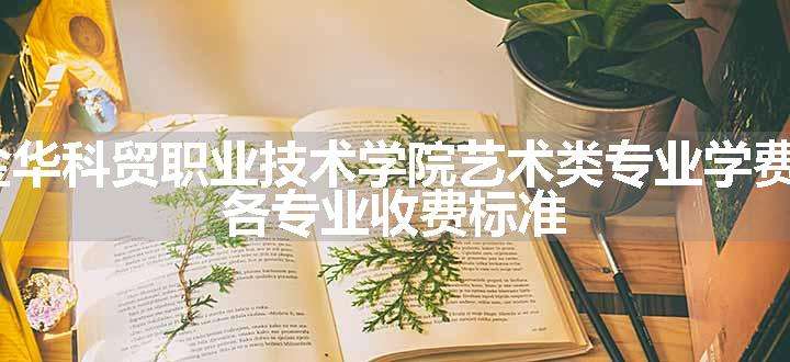 2024浙江金华科贸职业技术学院艺术类专业学费多少钱一年 各专业收费标准