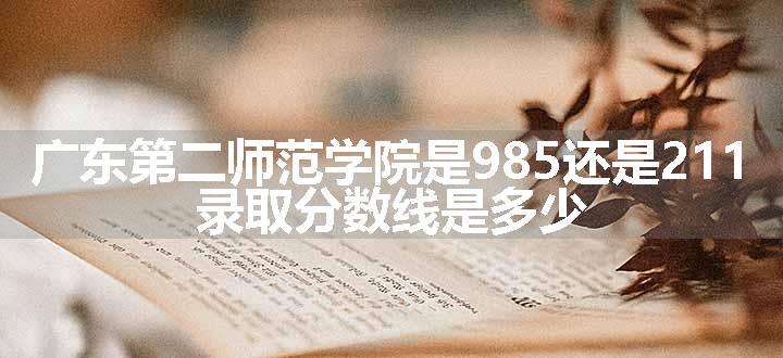 广东第二师范学院是985还是211 录取分数线是多少