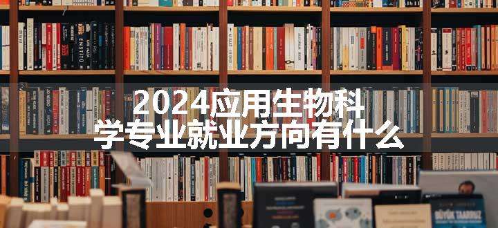 2024应用生物科学专业就业方向有什么