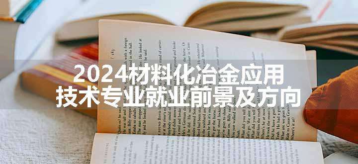 2024材料化冶金应用技术专业就业前景及方向