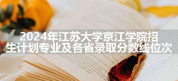 2024年江苏大学京江学院招生计划专业及各省录取分数线位次