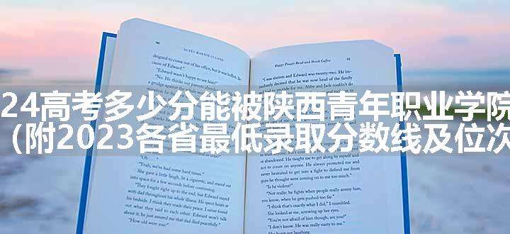 2024高考多少分能被陕西青年职业学院录取（附2023各省最低录取分数线及位次）