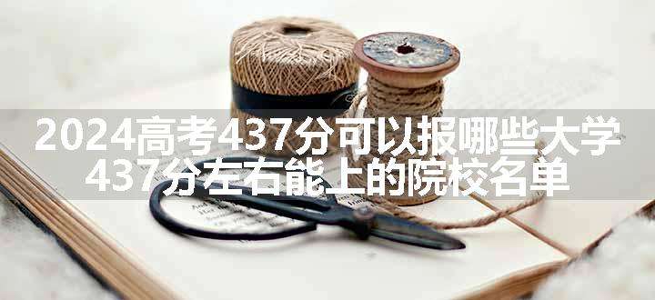 2024高考437分可以报哪些大学 437分左右能上的院校名单