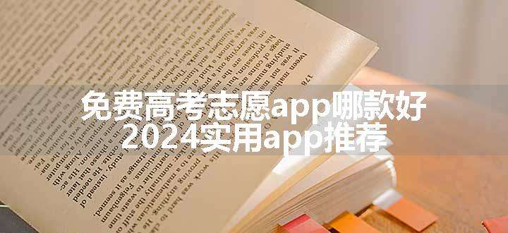 免费高考志愿app哪款好 2024实用app推荐