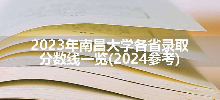 2023年南昌大学各省录取分数线一览(2024参考)