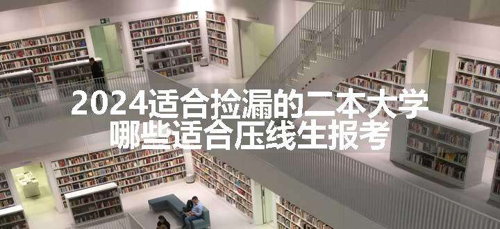 2024适合捡漏的二本大学 哪些适合压线生报考