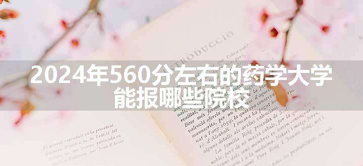 2024年560分左右的药学大学 能报哪些院校