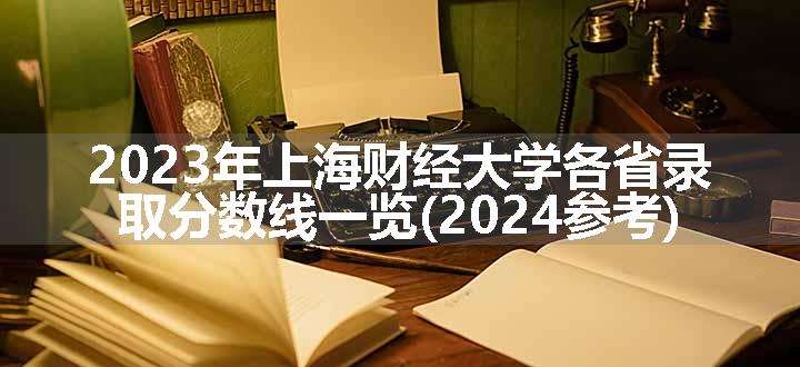 2023年上海财经大学各省录取分数线一览(2024参考)