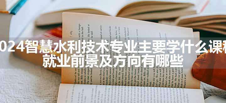 2024智慧水利技术专业主要学什么课程 就业前景及方向有哪些