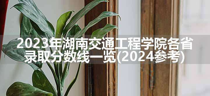 2023年湖南交通工程学院各省录取分数线一览(2024参考)