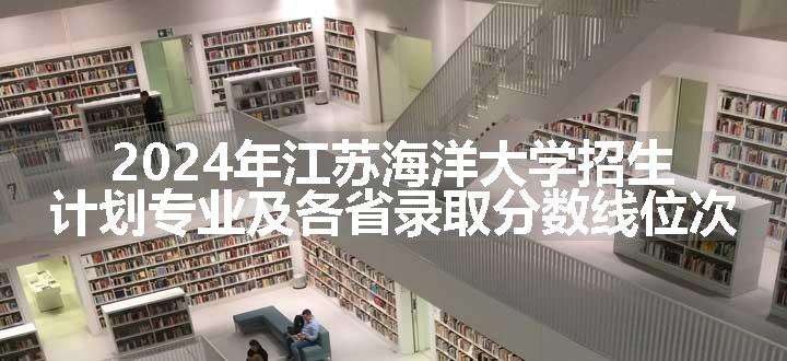 2024年江苏海洋大学招生计划专业及各省录取分数线位次