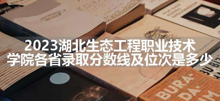 2023湖北生态工程职业技术学院各省录取分数线及位次是多少